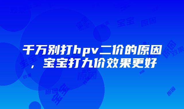 千万别打hpv二价的原因，宝宝打九价效果更好