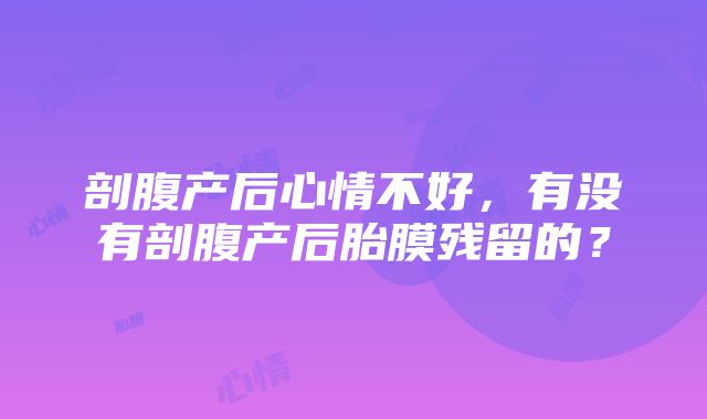 剖腹产后心情不好，有没有剖腹产后胎膜残留的？