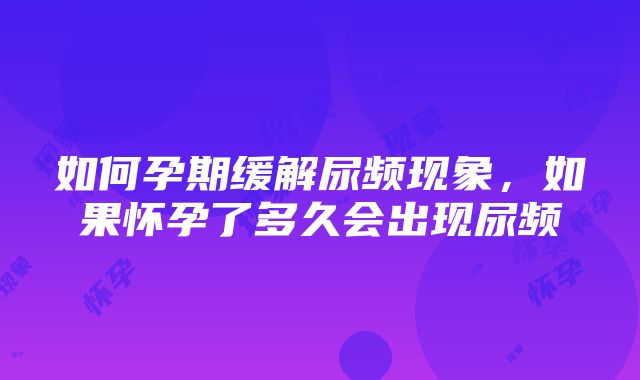 如何孕期缓解尿频现象，如果怀孕了多久会出现尿频