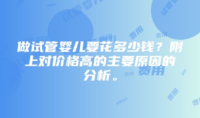 做试管婴儿要花多少钱？附上对价格高的主要原因的分析。