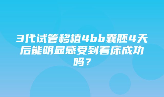 3代试管移植4bb囊胚4天后能明显感受到着床成功吗？