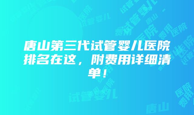 唐山第三代试管婴儿医院排名在这，附费用详细清单！