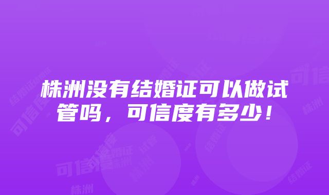 株洲没有结婚证可以做试管吗，可信度有多少！