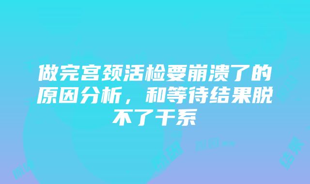 做完宫颈活检要崩溃了的原因分析，和等待结果脱不了干系