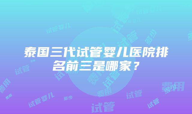 泰国三代试管婴儿医院排名前三是哪家？