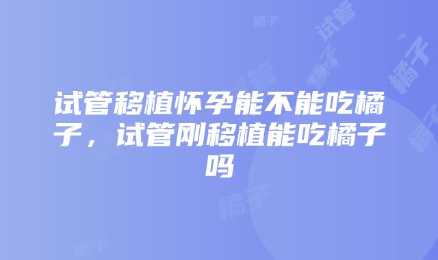 试管移植怀孕能不能吃橘子，试管刚移植能吃橘子吗