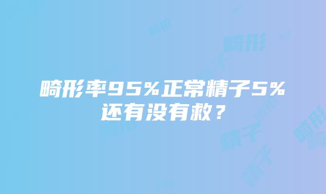 畸形率95%正常精子5%还有没有救？