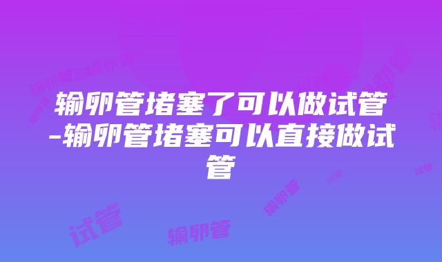 输卵管堵塞了可以做试管-输卵管堵塞可以直接做试管