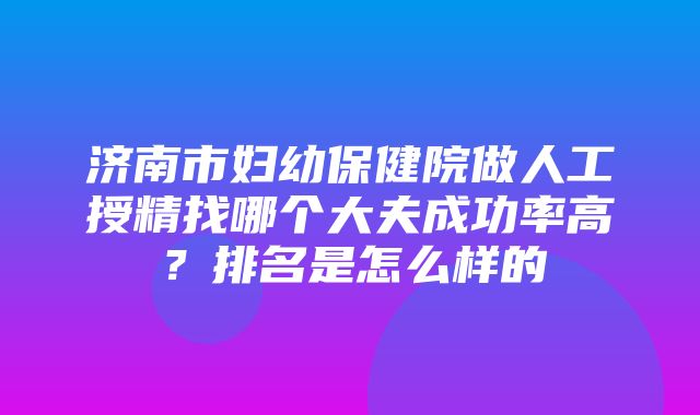 济南市妇幼保健院做人工授精找哪个大夫成功率高？排名是怎么样的