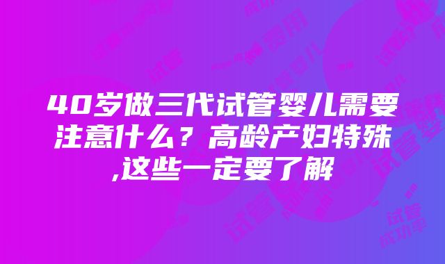 40岁做三代试管婴儿需要注意什么？高龄产妇特殊,这些一定要了解