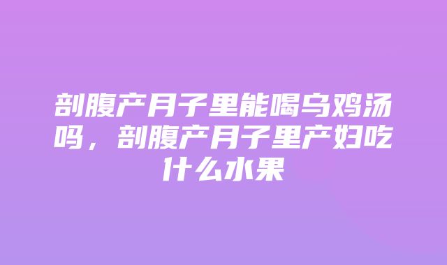 剖腹产月子里能喝乌鸡汤吗，剖腹产月子里产妇吃什么水果