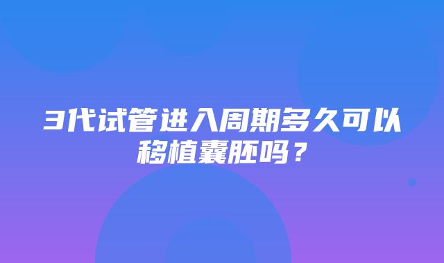 3代试管进入周期多久可以移植囊胚吗？