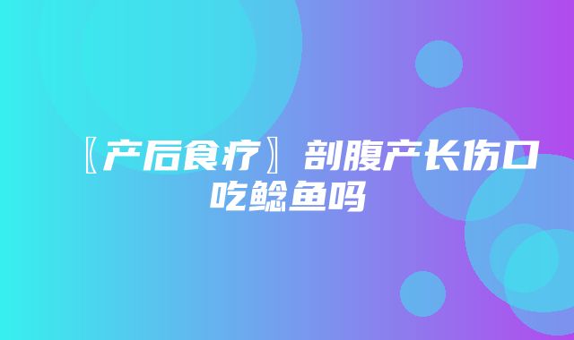 〖产后食疗〗剖腹产长伤口吃鲶鱼吗