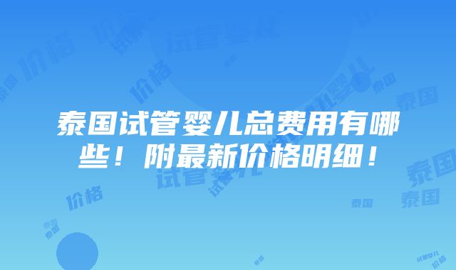 泰国试管婴儿总费用有哪些！附最新价格明细！