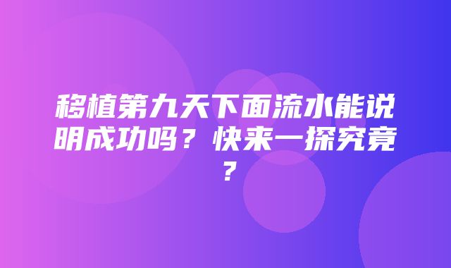 移植第九天下面流水能说明成功吗？快来一探究竟？