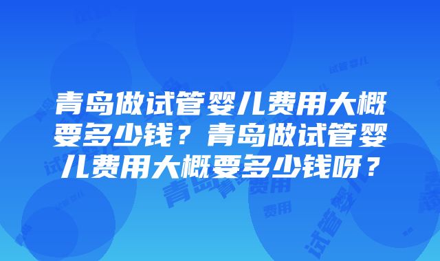 青岛做试管婴儿费用大概要多少钱？青岛做试管婴儿费用大概要多少钱呀？