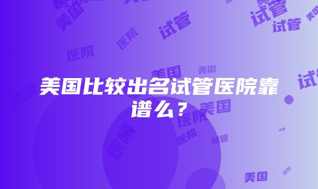 美国比较出名试管医院靠谱么？