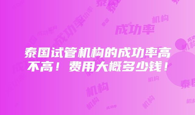 泰国试管机构的成功率高不高！费用大概多少钱！