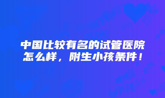 中国比较有名的试管医院怎么样，附生小孩条件！