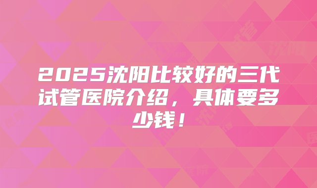 2025沈阳比较好的三代试管医院介绍，具体要多少钱！