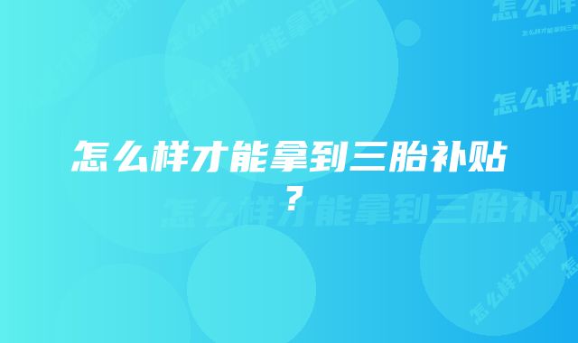 怎么样才能拿到三胎补贴？