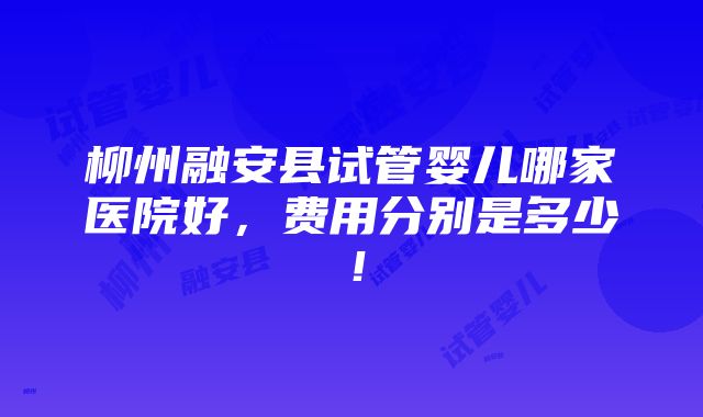 柳州融安县试管婴儿哪家医院好，费用分别是多少！