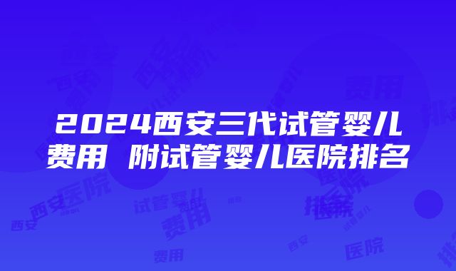 2024西安三代试管婴儿费用 附试管婴儿医院排名