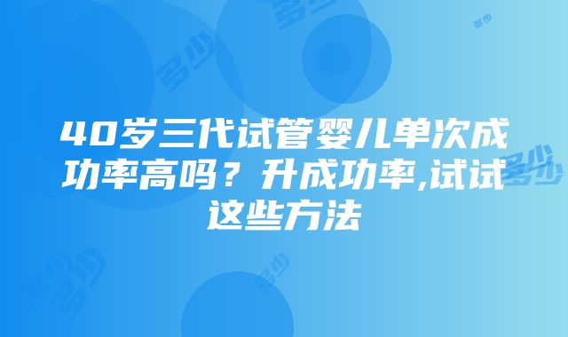 40岁三代试管婴儿单次成功率高吗？升成功率,试试这些方法