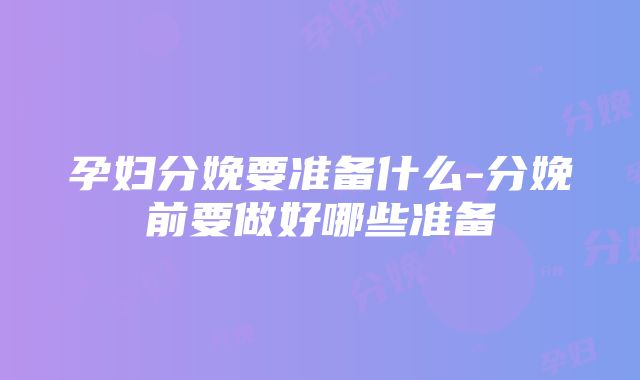 孕妇分娩要准备什么-分娩前要做好哪些准备