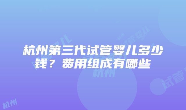 杭州第三代试管婴儿多少钱？费用组成有哪些