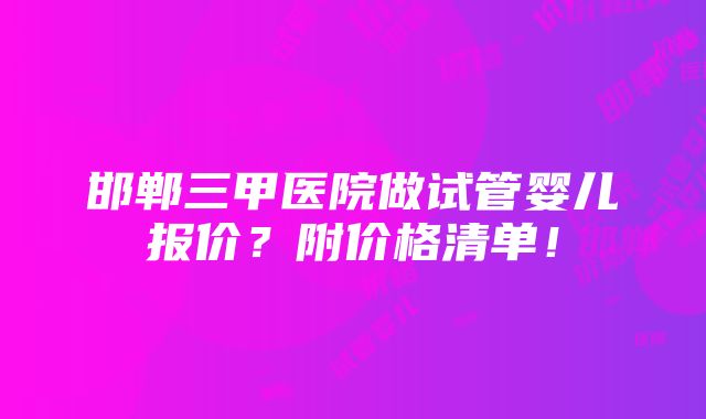 邯郸三甲医院做试管婴儿报价？附价格清单！