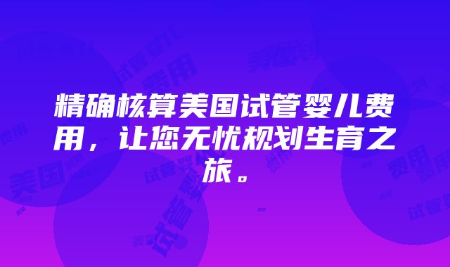 精确核算美国试管婴儿费用，让您无忧规划生育之旅。