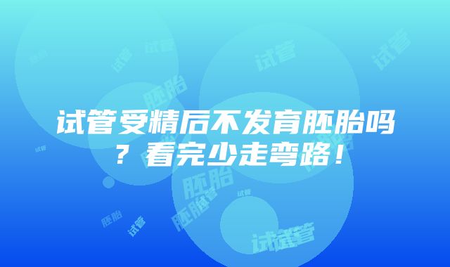 试管受精后不发育胚胎吗？看完少走弯路！