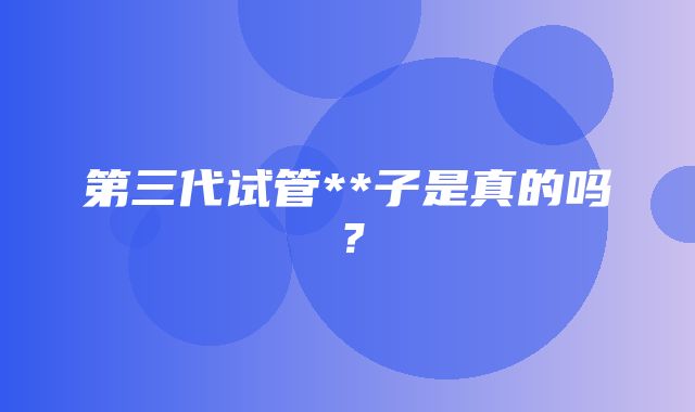 第三代试管**子是真的吗？