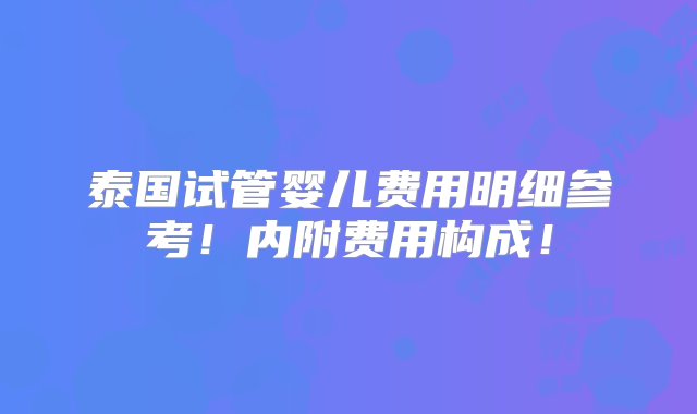 泰国试管婴儿费用明细参考！内附费用构成！