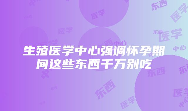 生殖医学中心强调怀孕期间这些东西千万别吃