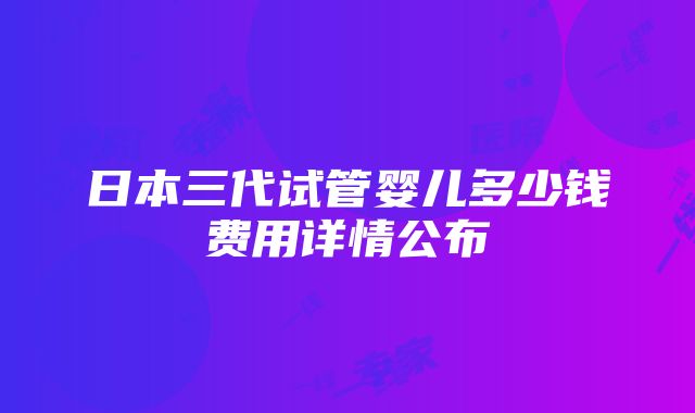 日本三代试管婴儿多少钱费用详情公布