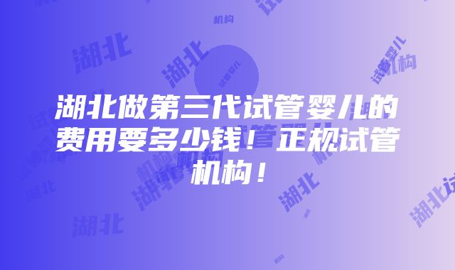 湖北做第三代试管婴儿的费用要多少钱！正规试管机构！