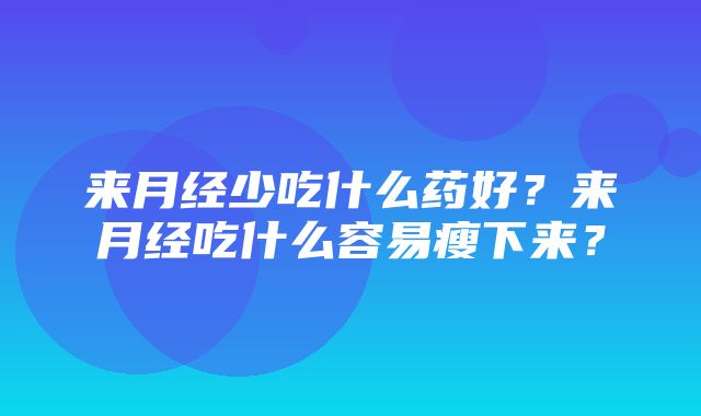 来月经少吃什么药好？来月经吃什么容易瘦下来？