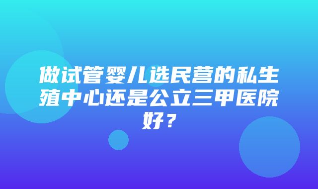 做试管婴儿选民营的私生殖中心还是公立三甲医院好？