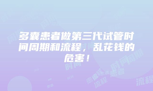 多囊患者做第三代试管时间周期和流程，乱花钱的危害！