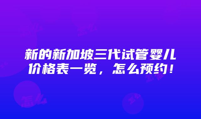 新的新加坡三代试管婴儿价格表一览，怎么预约！