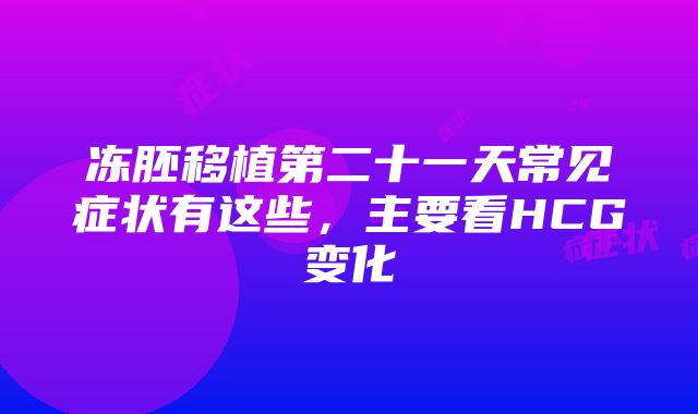 冻胚移植第二十一天常见症状有这些，主要看HCG变化