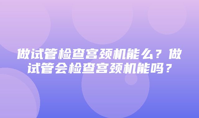 做试管检查宫颈机能么？做试管会检查宫颈机能吗？