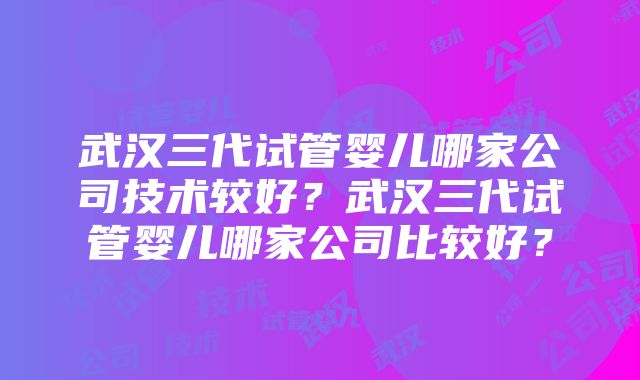 武汉三代试管婴儿哪家公司技术较好？武汉三代试管婴儿哪家公司比较好？