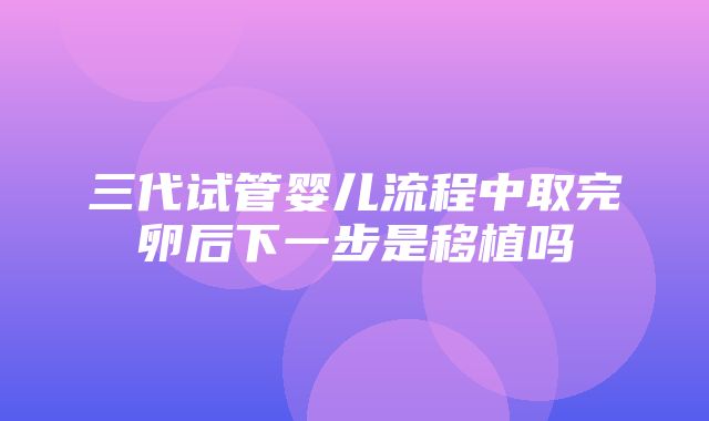 三代试管婴儿流程中取完卵后下一步是移植吗