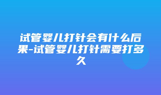 试管婴儿打针会有什么后果-试管婴儿打针需要打多久