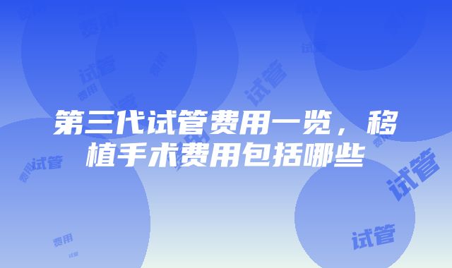 第三代试管费用一览，移植手术费用包括哪些