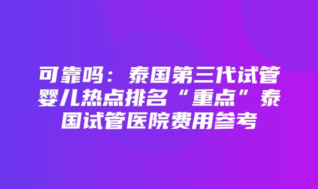 可靠吗：泰国第三代试管婴儿热点排名“重点”泰国试管医院费用参考