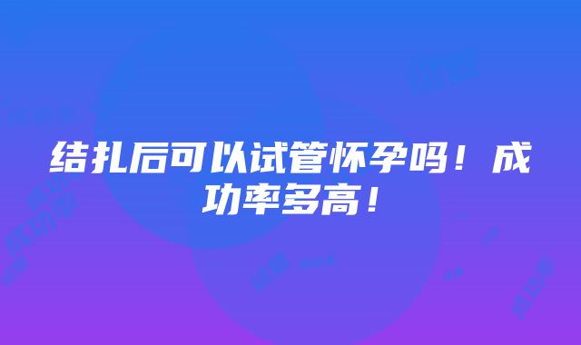 结扎后可以试管怀孕吗！成功率多高！